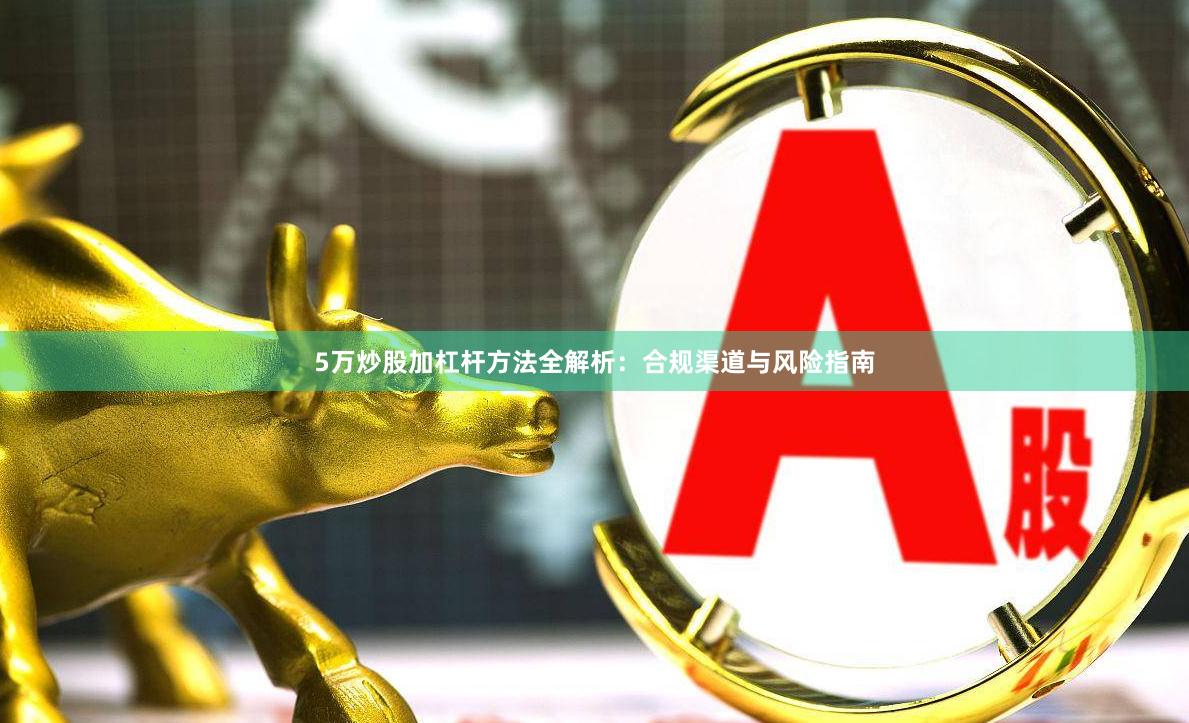 5万炒股加杠杆方法全解析：合规渠道与风险指南