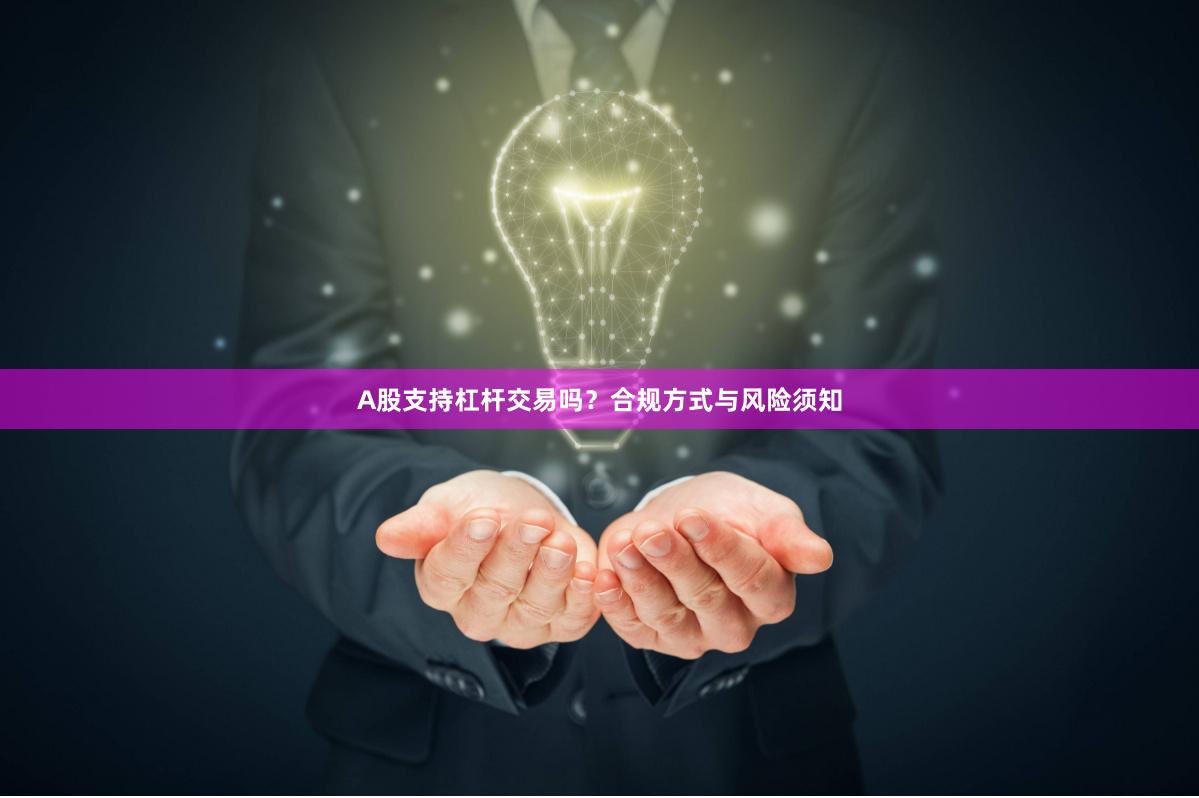 A股支持杠杆交易吗？合规方式与风险须知