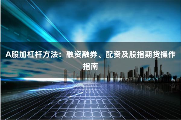 A股加杠杆方法：融资融券、配资及股指期货操作指南