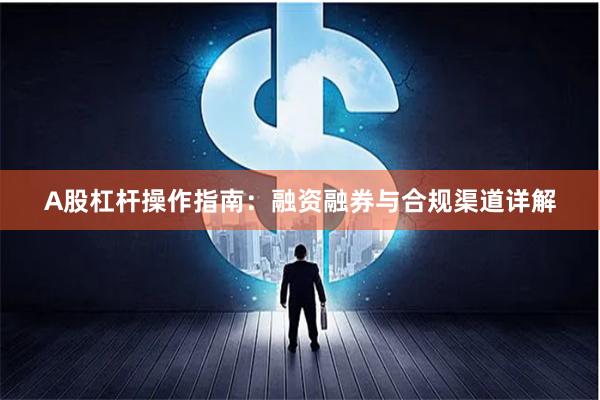 A股杠杆操作指南：融资融券与合规渠道详解