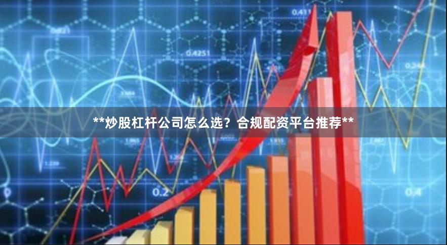 **炒股杠杆公司怎么选？合规配资平台推荐**