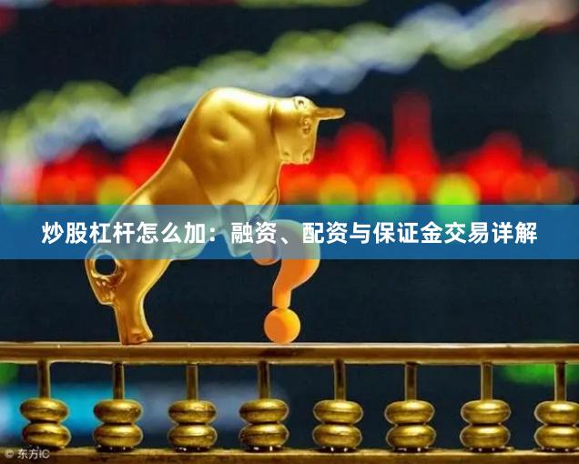 炒股杠杆怎么加：融资、配资与保证金交易详解