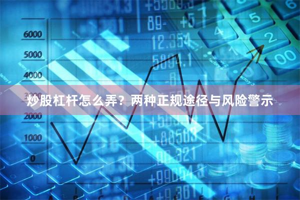 炒股杠杆怎么弄？两种正规途径与风险警示