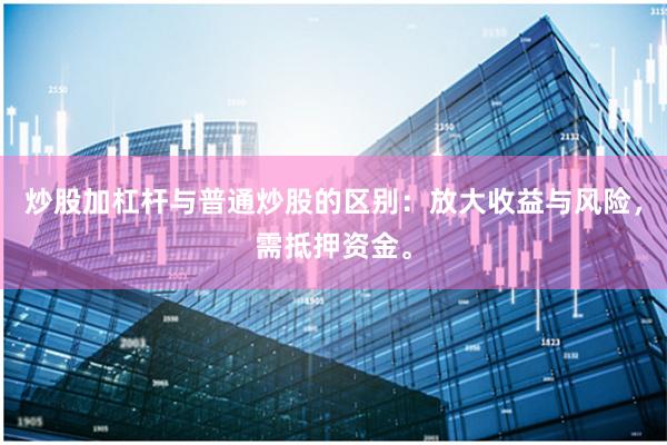 炒股加杠杆与普通炒股的区别：放大收益与风险，需抵押资金。