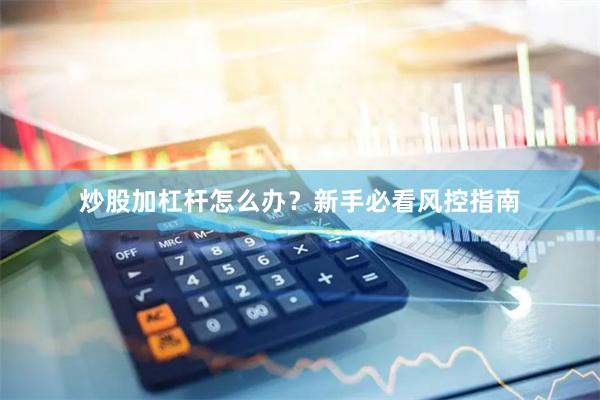 炒股加杠杆怎么办？新手必看风控指南