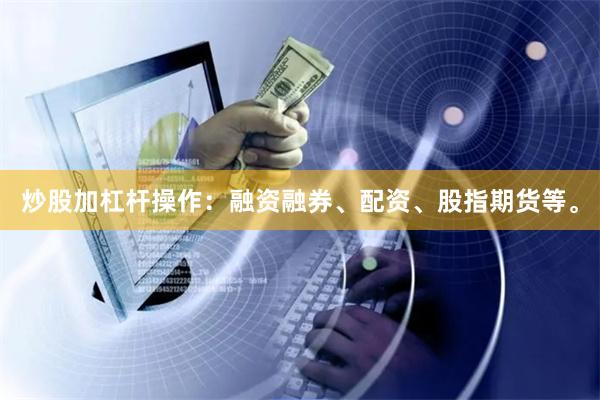 炒股加杠杆操作：融资融券、配资、股指期货等。