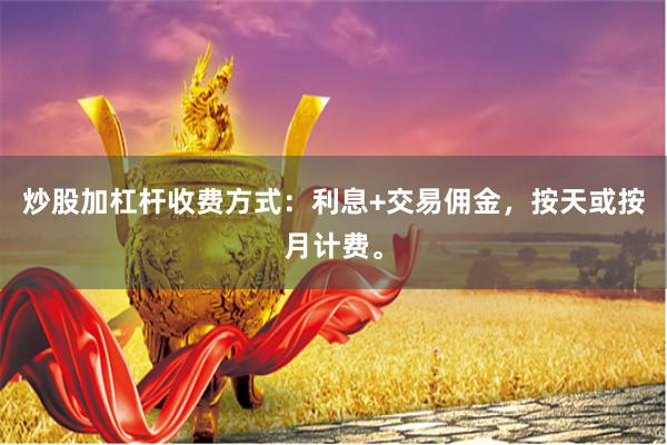 炒股加杠杆收费方式：利息+交易佣金，按天或按月计费。