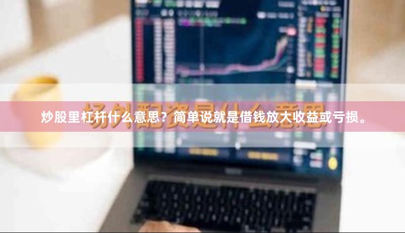 炒股里杠杆什么意思？简单说就是借钱放大收益或亏损。