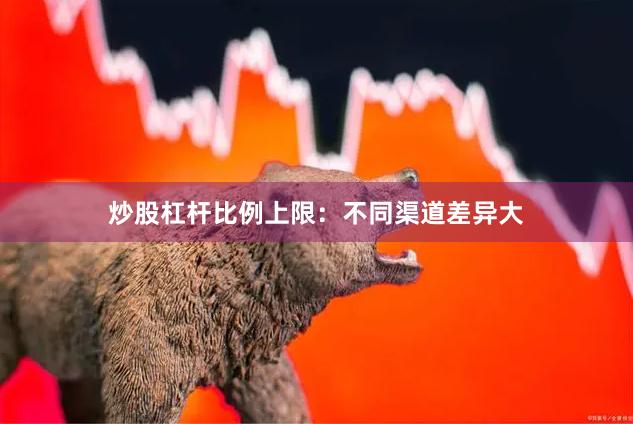 炒股杠杆比例上限：不同渠道差异大