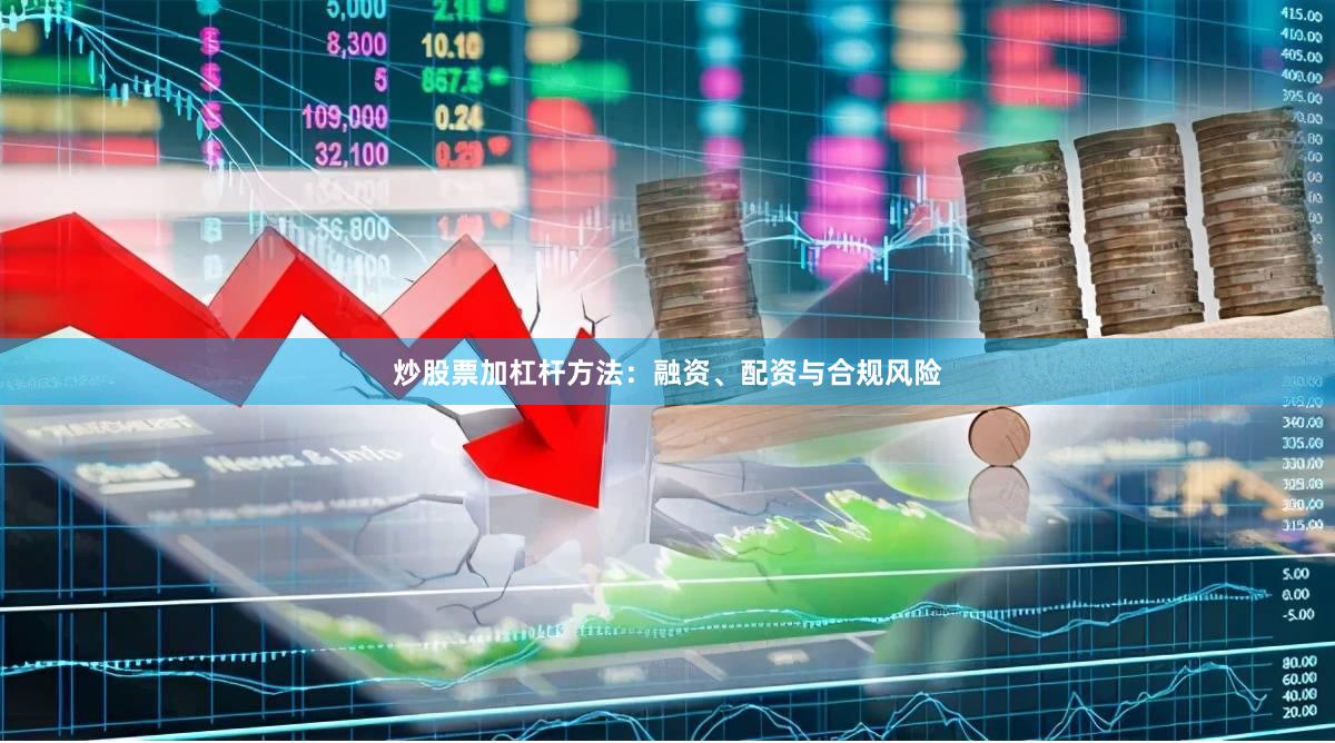 炒股票加杠杆方法：融资、配资与合规风险
