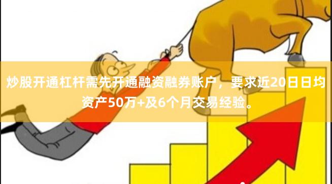 炒股开通杠杆需先开通融资融券账户，要求近20日日均资产50万+及6个月交易经验。