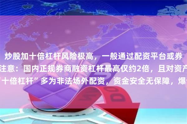 炒股加十倍杠杆风险极高,一般通过配资平台或券商融资融券实现。但需注意:国内正规券商融资杠杆最高仅约2倍,且对资产有门槛。所谓“十倍杠杆”多为非法场外配资,资金安全无保障,爆仓风险极大。建议远离高杠杆,理性投资。