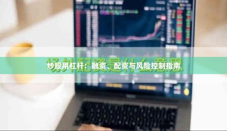 炒股用杠杆：融资、配资与风险控制指南