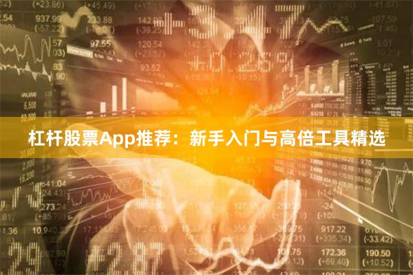 杠杆股票App推荐：新手入门与高倍工具精选