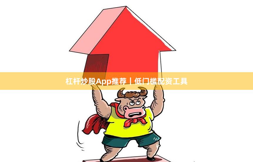 杠杆炒股App推荐｜低门槛配资工具