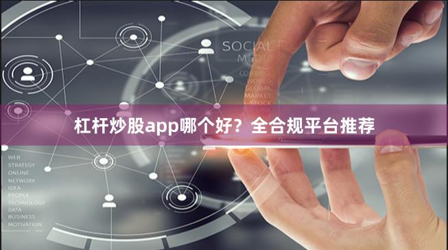 杠杆炒股app哪个好？全合规平台推荐