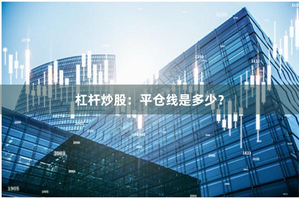 杠杆炒股：平仓线是多少？