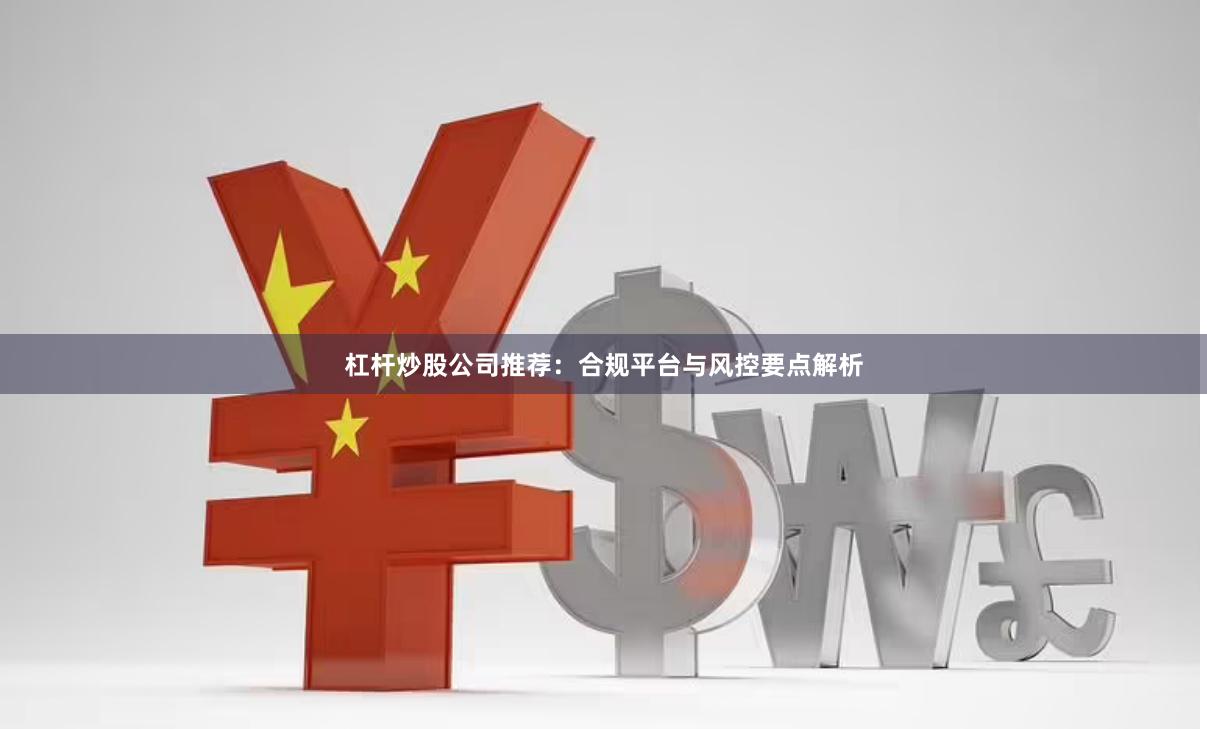 杠杆炒股公司推荐：合规平台与风控要点解析