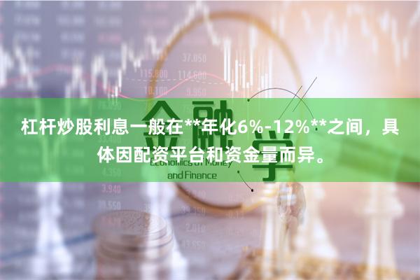 杠杆炒股利息一般在**年化6%-12%**之间，具体因配资平台和资金量而异。