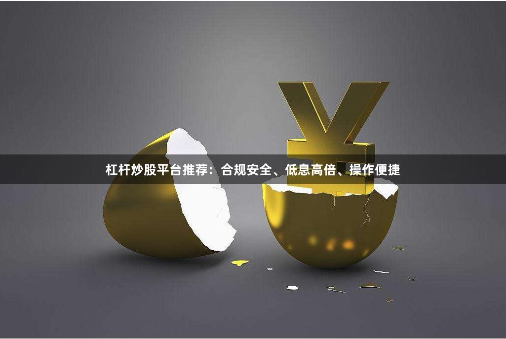杠杆炒股平台推荐：合规安全、低息高倍、操作便捷