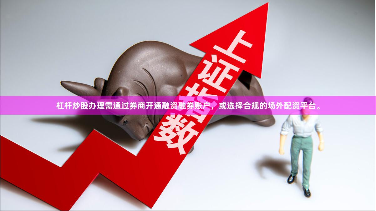 杠杆炒股办理需通过券商开通融资融券账户，或选择合规的场外配资平台。